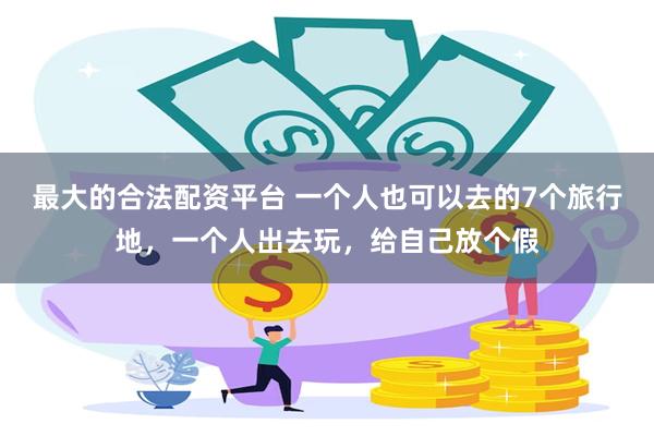最大的合法配资平台 一个人也可以去的7个旅行地,一个人出去玩,给自己放个假