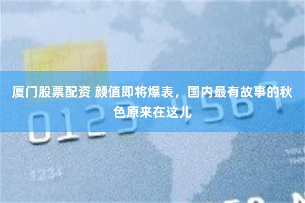 厦门股票配资 颜值即将爆表，国内最有故事的秋色原来在这儿