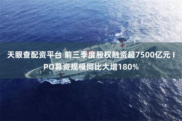 天眼查配资平台 前三季度股权融资超7500亿元 IPO募资规模同比大增180%