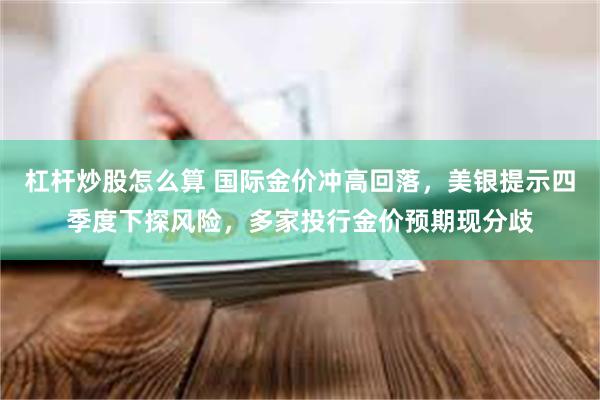 杠杆炒股怎么算 国际金价冲高回落，美银提示四季度下探风险，多家投行金价预期现分歧