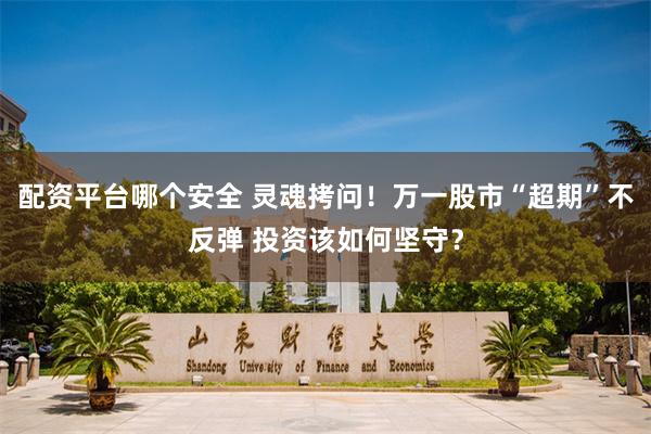 配资平台哪个安全 灵魂拷问!万一股市“超期”不反弹 投资该如何坚守?